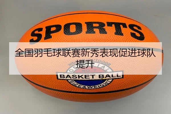 全国羽毛球联赛新秀表现促进球队提升（FeifanEntertainment）